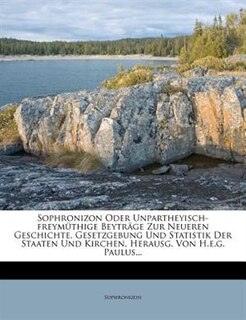 Sophronizon Oder Unpartheyisch-freymüthige Beyträge Zur Neueren Geschichte, Gesetzgebung Und Statistik Der Staaten Und Kirchen, Herausg. Von H.e.g. Paulus...