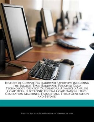 History Of Computing Hardware Overview Including The Earliest True Hardware, Punched Card Technology, Desktop Calculators, Advanced Analog Computers, Electronic Digital Computation, First-generation Machines, Transistors, Third Generation And Beyond