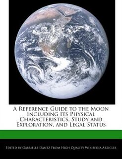 A Reference Guide To The Moon Including Its Physical Characteristics, Study And Exploration, And Legal Status