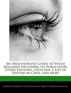 An Unauthorized Guide To Vogue Magazine Including Its Publication, Other Editions, Criticism, A List Of Editors-in-chief, And More