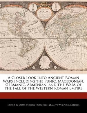 A Closer Look Into Ancient Roman Wars Including The Punic, Macedonian, Germanic, Armenian, And The Wars Of The Fall Of The Western Roman Empire