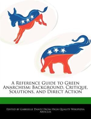 A Reference Guide To Green Anarchism: Background, Critique, Solutions, And Direct Action