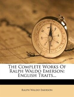 The Complete Works Of Ralph Waldo Emerson: English Traits...