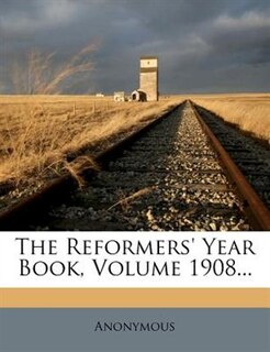 The Reformers' Year Book, Volume 1908...