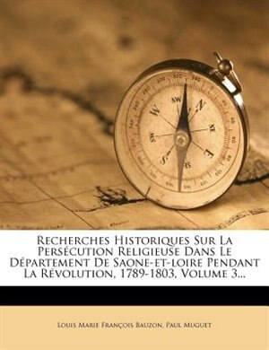 Front cover_Recherches Historiques Sur La Persécution Religieuse Dans Le Département De Saone-et-loire Pendant La Révolution, 1789-1803, Volume 3...