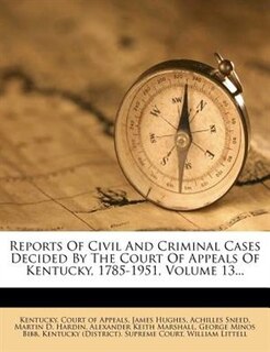 Reports Of Civil And Criminal Cases Decided By The Court Of Appeals Of Kentucky, 1785-1951, Volume 13...