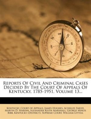 Reports Of Civil And Criminal Cases Decided By The Court Of Appeals Of Kentucky, 1785-1951, Volume 13...
