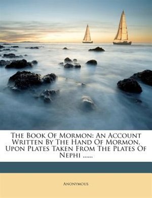 The Book Of Mormon: An Account Written By The Hand Of Mormon, Upon Plates Taken From The Plates Of Nephi ......