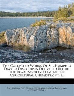 The Collected Works Of Sir Humphry Davy ...: Discourses Delivered Before The Royal Society. Elements Of Agricultural Chemistry, Pt. I...