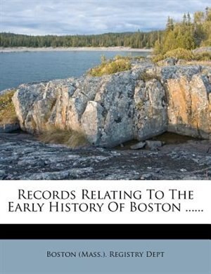 Records Relating To The Early History Of Boston ......