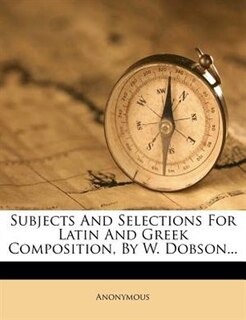 Front cover_Subjects And Selections For Latin And Greek Composition, By W. Dobson...