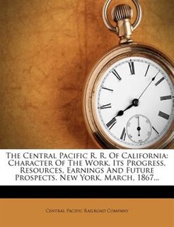 The Central Pacific R. R. Of California: Character Of The Work, Its Progress, Resources, Earnings And Future Prospects. New York, March, 186