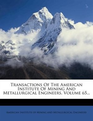 Transactions Of The American Institute Of Mining And Metallurgical Engineers, Volume 65...