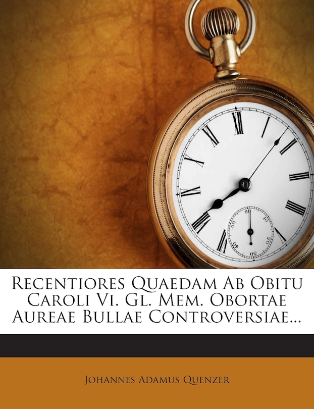 Couverture_Recentiores Quaedam Ab Obitu Caroli Vi. Gl. Mem. Obortae Aureae Bullae Controversiae