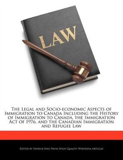 The Legal And Socio-economic Aspects Of Immigration To Canada Including The History Of Immigration To Canada, The Immigration Act Of 1976, And The Canadian Immigration And Refugee Law