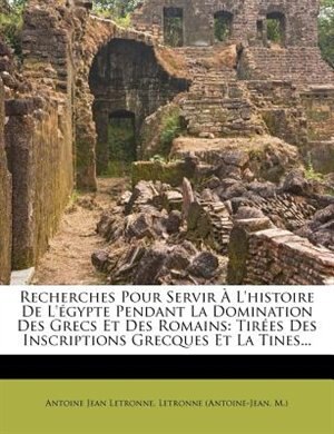 Recherches Pour Servir À L'histoire De L'égypte Pendant La Domination Des Grecs Et Des Romains: Tirées Des Inscriptions Grecques Et La Tines...