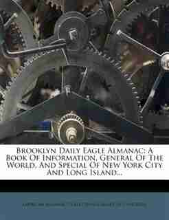 Brooklyn Daily Eagle Almanac: A Book Of Information, General Of The World, And Special Of New York City And Long Island... by American Almanac Collection (library Of