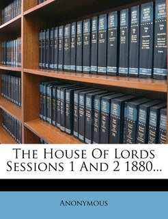 Front cover_The House Of Lords Sessions 1 And 2 1880...