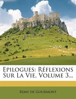 Epilogues: Réflexions Sur La Vie, Volume 3...