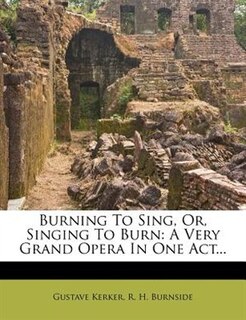 Burning To Sing, Or, Singing To Burn: A Very Grand Opera In One Act...