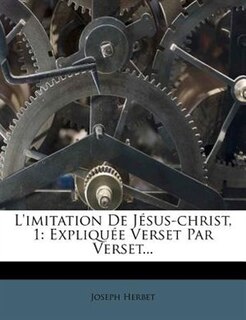 L'imitation De Jésus-christ, 1: Expliquée Verset Par Verset...