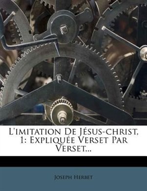 L'imitation De Jésus-christ, 1: Expliquée Verset Par Verset...