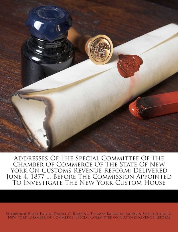 Addresses Of The Special Committee Of The Chamber Of Commerce Of The State Of New York On Customs Revenue Reform: Delivered June 4, 1877 ... Before The Commission Appointed To Investigate The New York Custom House