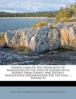 Transactions Of The Department Of Agriculture Of The State Of Illinois With Reports From County And District Agricultural Organizations For The Year ..., Volume 43