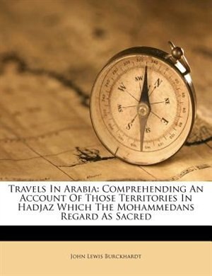 Travels In Arabia: Comprehending An Account Of Those Territories In Hadjaz Which The Mohammedans Regard As Sacred by John Lewis Burckhardt