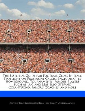 The Essential Guide For Football Clubs In Italy: Spotlight On Frosinone Calcio, Including Its Homeground, Tournaments, Famous Players Such As Lucian de Bruce Worthington