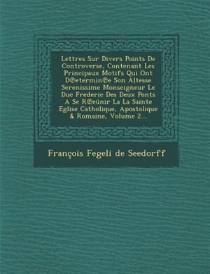 Couverture_Lettres Sur Divers Points De Controverse, Contenant Les Principaux Motifs Qui Ont D?etermin?e Son Altesse Serenissime Monseigneur Le Duc Frederic Des Deux Ponts A Se R?eünir La La Sainte Eglise Catholique, Apostolique & Romaine, Volume 2...