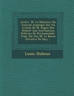 Lettre ? M. Le R?dacteur Du Journal Asiatique Sur Un Article De M. Eug?ne Bor? Relatif Aux Inscriptions Pehlvies De Kirmanschah, Trad. Par Feu M. Le Baron Silvestre De Sacy....