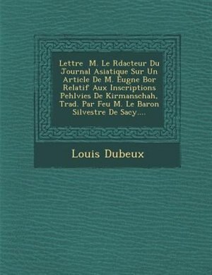 Lettre ? M. Le R?dacteur Du Journal Asiatique Sur Un Article De M. Eug?ne Bor? Relatif Aux Inscriptions Pehlvies De Kirmanschah, Trad. Par Feu M. Le Baron Silvestre De Sacy....