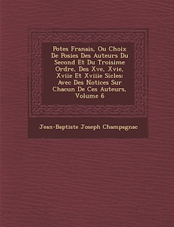 Po Tes Fran Ais, Ou Choix de Po Sies Des Auteurs Du Second Et Du Troisi Me Ordre, Des Xve, Xvie, Xviie Et Xviiie Si Cles: Avec Des Notices Sur Chacun de Ces Auteurs, Volume 6