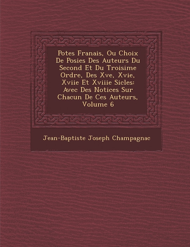 Po Tes Fran Ais, Ou Choix de Po Sies Des Auteurs Du Second Et Du Troisi Me Ordre, Des Xve, Xvie, Xviie Et Xviiie Si Cles: Avec Des Notices Sur Chacun de Ces Auteurs, Volume 6