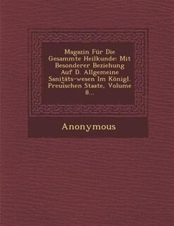 Magazin Für Die Gesammte Heilkunde: Mit Besonderer Beziehung Auf D. Allgemeine Sanitäts-wesen Im Königl. Preui?schen Staate, Volume 8...