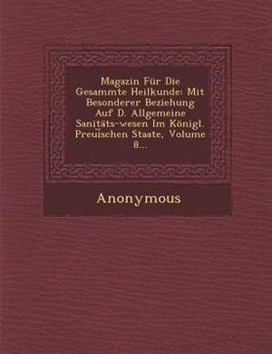 Magazin Für Die Gesammte Heilkunde: Mit Besonderer Beziehung Auf D. Allgemeine Sanitäts-wesen Im Königl. Preui?schen Staate, Volume 8...