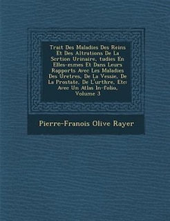 Trait? Des Maladies Des Reins Et Des Alt?rations De La S?cr?tion Urinaire, ?tudi?es En Elles-m?mes Et Dans Leurs Rapports Avec Les Maladies Des Uret?res, De La Vessie, De La Prostate, De L'ur?thre, Etc: Avec Un Atlas In-folio, Volume 3