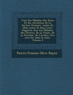 Trait? Des Maladies Des Reins Et Des Alt?rations De La S?cr?tion Urinaire, ?tudi?es En Elles-m?mes Et Dans Leurs Rapports Avec Les Maladies Des Uret?res, De La Vessie, De La Prostate, De L'ur?thre, Etc: Avec Un Atlas In-folio, Volume 3