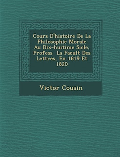 Front cover_Cours D'Histoire de La Philosophie Morale Au Dix-Huiti Me Si Cle, Profess La Facult Des Lettres, En 1819 Et 1820