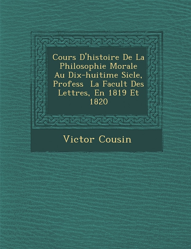 Front cover_Cours D'Histoire de La Philosophie Morale Au Dix-Huiti Me Si Cle, Profess La Facult Des Lettres, En 1819 Et 1820