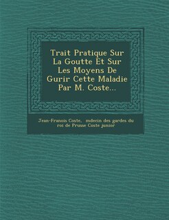 Couverture_Trait Pratique Sur La Goutte Et Sur Les Moyens De Gu Rir Cette Maladie Par M. Coste...