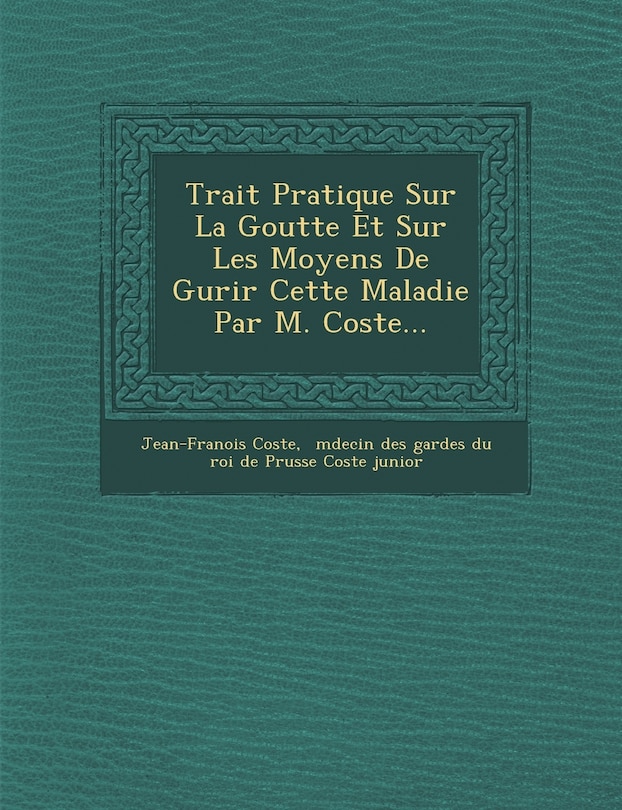 Couverture_Trait Pratique Sur La Goutte Et Sur Les Moyens De Gu Rir Cette Maladie Par M. Coste...