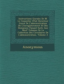 Instructions G?n?rales De M. Le Conseiller D'?tat Directeur G?n?ral De L'administration De L'enregistrement Et Des Domaines: Faisant Suite Aux Neuf Volumes De La Collection Des Circulaires De L'administration, Volume 3