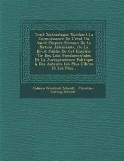 Trait? Sist?matique Touchant La Connoissance De L'etat Du Saint Empire Romain De La Nation Allemande, Ou Le Droit Public De Cet Empire: Tir? Des Loix Fondamentales De La Jurisprudence Politique & Des Auteurs Les Plus C?l?bres Et Les Pl