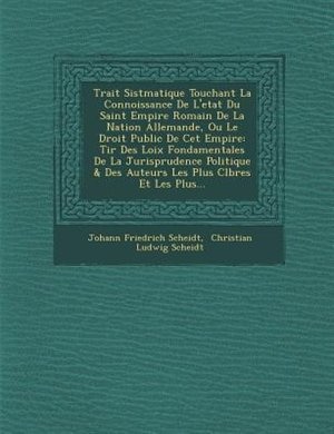 Trait? Sist?matique Touchant La Connoissance De L'etat Du Saint Empire Romain De La Nation Allemande, Ou Le Droit Public De Cet Empire: Tir? Des Loix Fondamentales De La Jurisprudence Politique & Des Auteurs Les Plus C?l?bres Et Les Pl