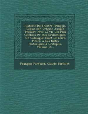 Historie Du Theatre François, Depuis Son Origine Jusqu'à Présent: Avec La Vie Des Plus Célébres Poetes Dramatiques, Un Catalogue Exact De Leurs Piéces, & Des Notes H