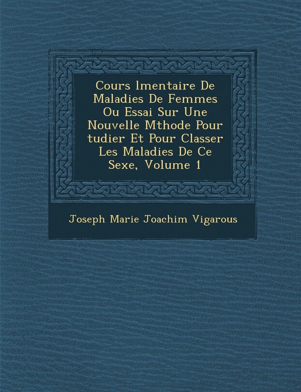 Front cover_Cours L Mentaire de Maladies de Femmes Ou Essai Sur Une Nouvelle M Thode Pour Tudier Et Pour Classer Les Maladies de Ce Sexe, Volume 1