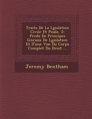 Trait?s De La L?gislation Civile Et P?nale, 2: Pr?c?d?s De Principes G?n?raux De L?gislation Et D'une Vue Du Corps Complet Du Droit ...