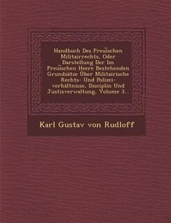 Handbuch Des Preui?schen Militairrechts, Oder Darstellung Der Im Preui?schen Heere Bestehenden Grundsätze Über Militairische Rechts- Und Polizei-verhältnisse, Disciplin Und Justizverwaltung, Volume 3...